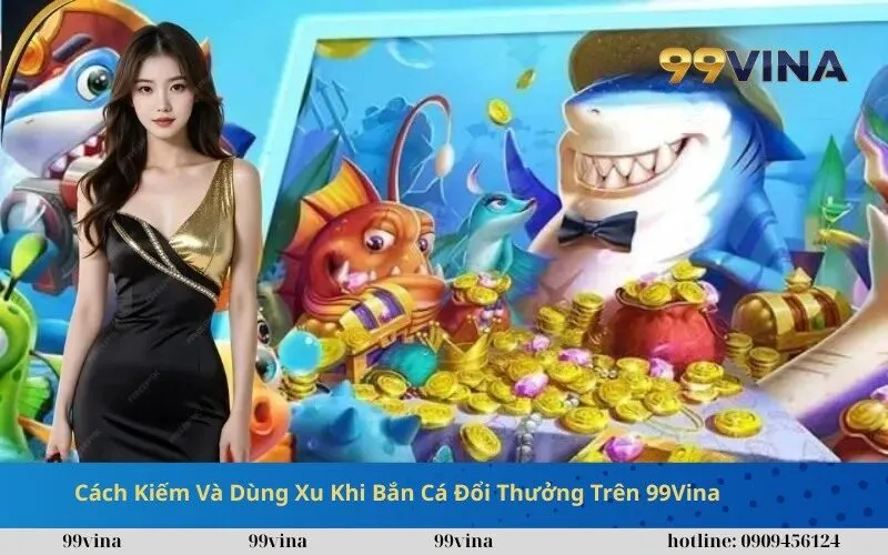 Cách Kiếm Và Dùng Xu Khi Bắn Cá Đổi Thưởng Trên 99Vina