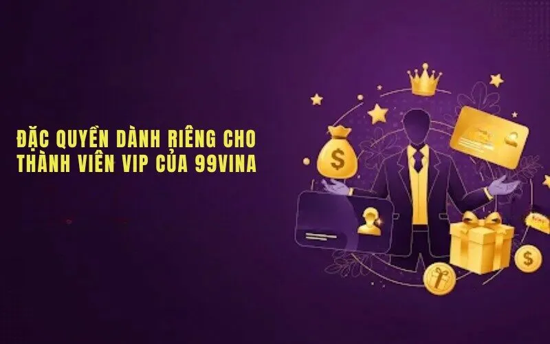ĐẶC QUYỀN DÀNH RIÊNG CHO THÀNH VIÊN VIP CỦA 99VINA